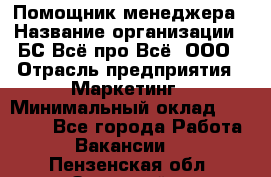 Помощник менеджера › Название организации ­ БС Всё про Всё, ООО › Отрасль предприятия ­ Маркетинг › Минимальный оклад ­ 25 000 - Все города Работа » Вакансии   . Пензенская обл.,Заречный г.